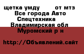 щетка умду-80.82 от мтз  - Все города Авто » Спецтехника   . Владимирская обл.,Муромский р-н